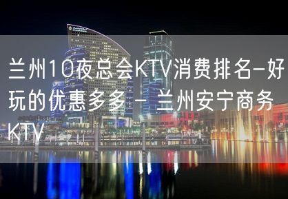 兰州10夜总会KTV消费排名-好玩的优惠多多 – 兰州安宁商务KTV