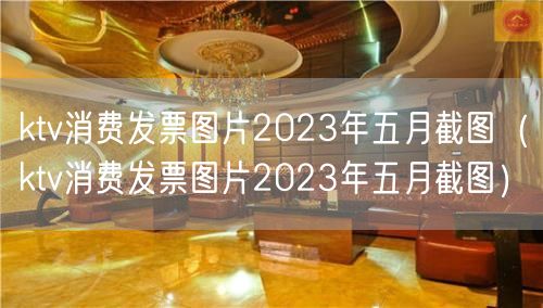 ktv消费发票图片2023年五月截图（ktv消费发票图片2023年五月截图）