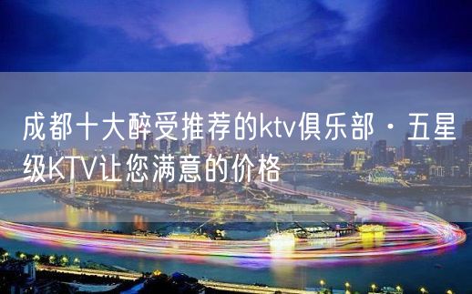 成都十大醉受推荐的ktv俱乐部·五星级KTV让您满意的价格