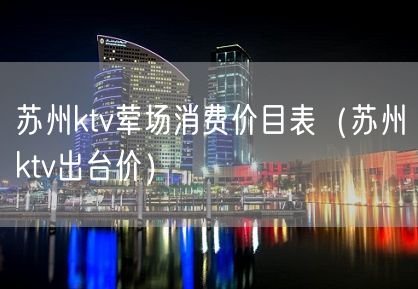 苏州ktv荤场消费价目表（苏州ktv出台价）