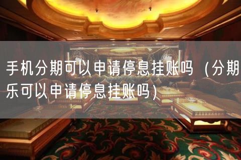 手机分期可以申请停息挂账吗（分期乐可以申请停息挂账吗）