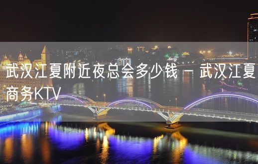 武汉江夏附近夜总会多少钱 – 武汉江夏商务KTV