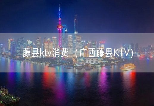 藤县ktv消费（广西藤县KTV）