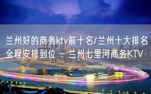 兰州好的商务ktv前十名/兰州十大排名全程安排到位 – 兰州七里河商务KTV