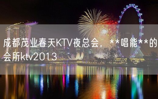 成都茂业春天KTV夜总会，**唱能**的会所ktv2013