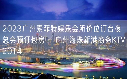 2023广州索菲特娱乐会所价位订台夜总会预订包房 – 广州海珠新港商务KTV2014