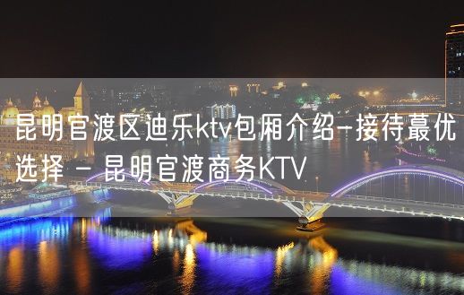 昆明官渡区迪乐ktv包厢介绍-接待蕞优选择 – 昆明官渡商务KTV