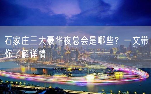 石家庄三大豪华夜总会是哪些？一文带你了解详情