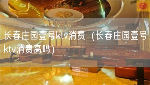 长春庄园壹号ktv消费（长春庄园壹号ktv消费高吗）