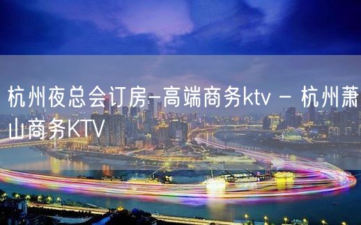 杭州夜总会订房-高端商务ktv – 杭州萧山商务KTV