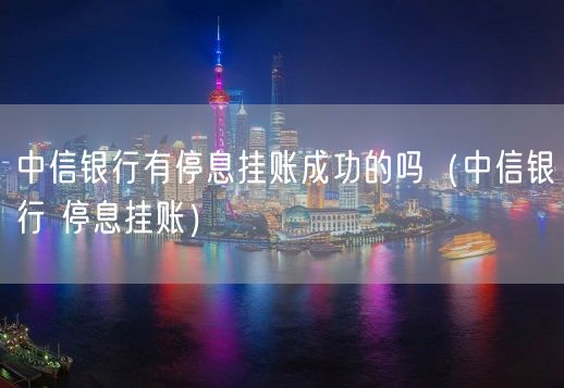 中信银行有停息挂账成功的吗（中信银行 停息挂账）