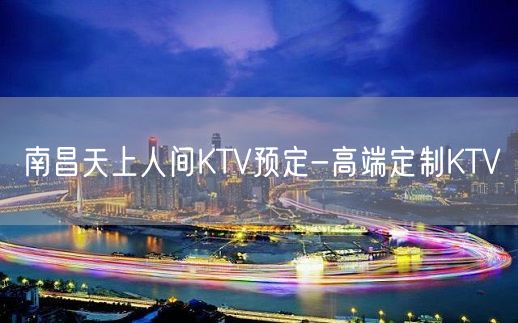 南昌天上人间KTV预定-高端定制KTV