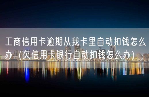 工商信用卡逾期从我卡里自动扣钱怎么办（欠信用卡银行自动扣钱怎么办）