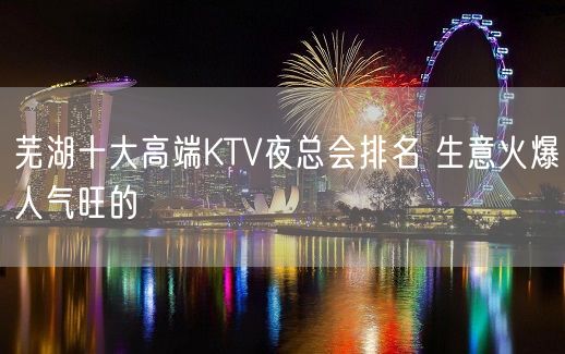 芜湖十大高端KTV夜总会排名 生意火爆人气旺的