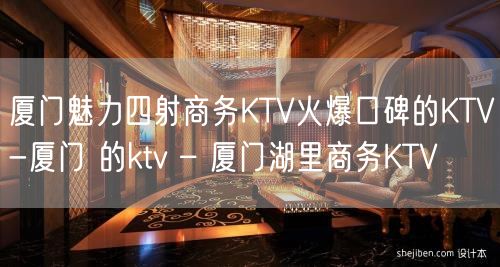 厦门魅力四射商务KTV火爆口碑的KTV-厦门 的ktv – 厦门湖里商务KTV