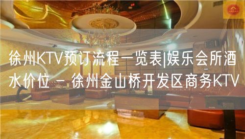 徐州KTV预订流程一览表|娱乐会所酒水价位 – 徐州金山桥开发区商务KTV