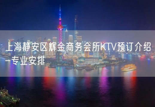 上海静安区辉金商务会所KTV预订介绍-专业安排