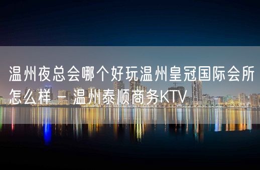 温州夜总会哪个好玩温州皇冠国际会所怎么样 – 温州泰顺商务KTV