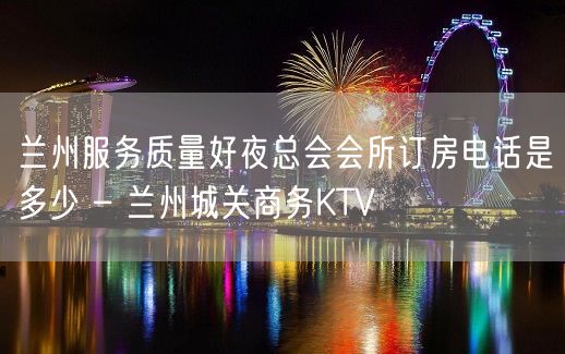 兰州服务质量好夜总会会所订房电话是多少 – 兰州城关商务KTV