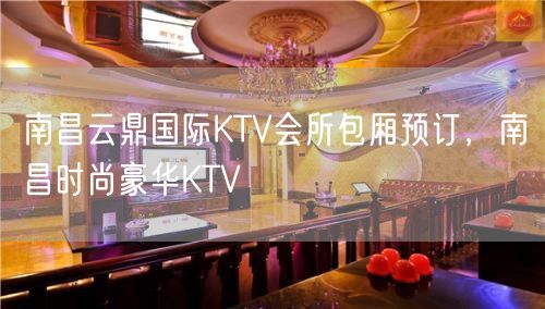 南昌云鼎国际KTV会所包厢预订，南昌时尚豪华KTV