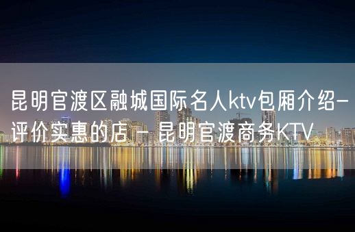 昆明官渡区融城国际名人ktv包厢介绍-评价实惠的店 – 昆明官渡商务KTV