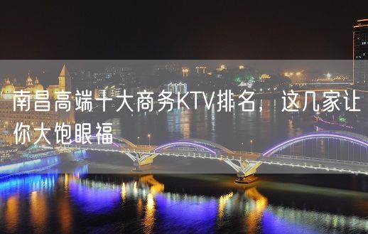 南昌高端十大商务KTV排名，这几家让你大饱眼福