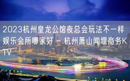 2023杭州皇龙公馆夜总会玩法不一样娱乐会所哪家好 – 杭州萧山闻堰商务KTV