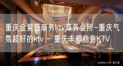 重庆金紫薇商务ktv商务会所-重庆气氛超好的ktv – 重庆丰都商务KTV