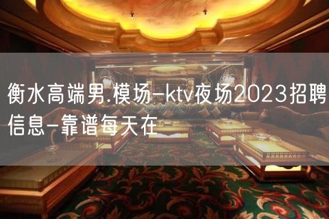 衡水高端男.模场-ktv夜场2023招聘信息-靠谱每天在