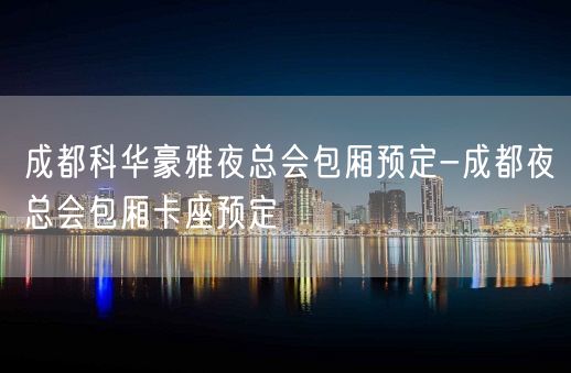 成都科华豪雅夜总会包厢预定-成都夜总会包厢卡座预定