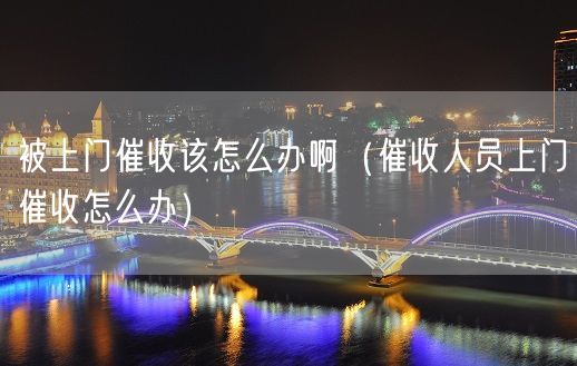 被上门催收该怎么办啊（催收人员上门催收怎么办）