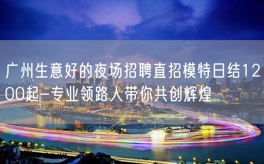 广州生意好的夜场招聘直招模特日结1200起-专业领路人带你共创辉煌