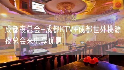 成都夜总会+成都KTV+成都世外桃源夜总会来电享优惠