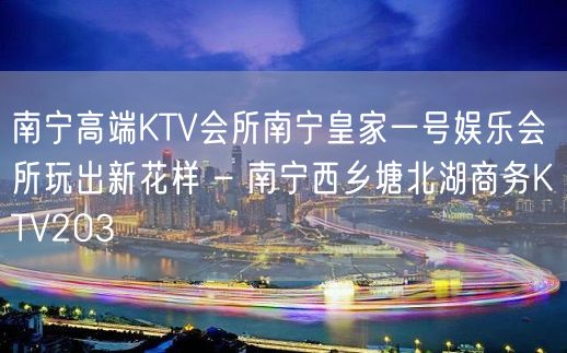 南宁高端KTV会所南宁皇家一号娱乐会所玩出新花样 – 南宁西乡塘北湖商务KTV203