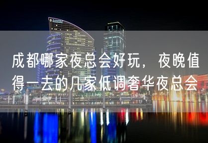 成都哪家夜总会好玩，夜晚值得一去的几家低调奢华夜总会