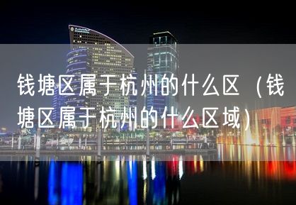 钱塘区属于杭州的什么区（钱塘区属于杭州的什么区域）