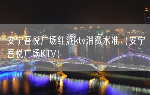 安宁吾悦广场红派ktv消费水准（安宁吾悦广场KTV）