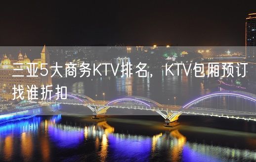 三亚5大商务KTV排名，KTV包厢预订找谁折扣