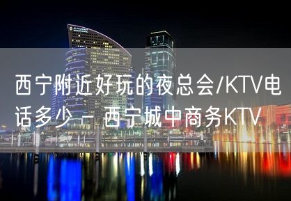 西宁附近好玩的夜总会/KTV电话多少 – 西宁城中商务KTV