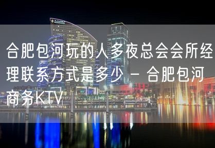 合肥包河玩的人多夜总会会所经理联系方式是多少 – 合肥包河商务KTV