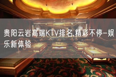 贵阳云岩高端KTV排名,精彩不停-娱乐新体验