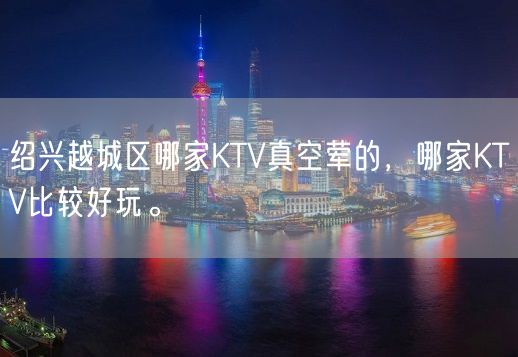 绍兴越城区哪家KTV真空荤的，哪家KTV比较好玩。