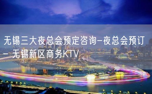 无锡三大夜总会预定咨询-夜总会预订 – 无锡新区商务KTV