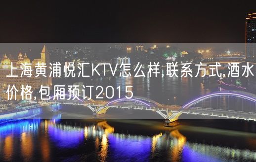 上海黄浦悦汇KTV怎么样,联系方式,酒水价格,包厢预订2015