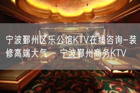 宁波鄞州区乐公馆KTV在线咨询-装修高端大气 – 宁波鄞州商务KTV