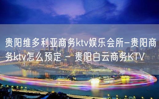 贵阳维多利亚商务ktv娱乐会所-贵阳商务ktv怎么预定 – 贵阳白云商务KTV