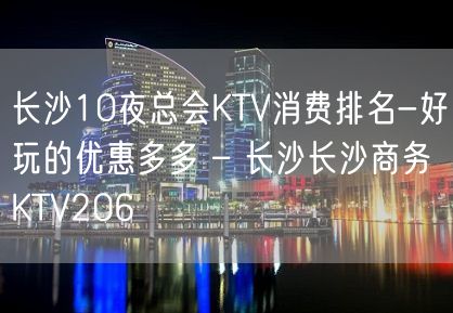 长沙10夜总会KTV消费排名-好玩的优惠多多 – 长沙长沙商务KTV206