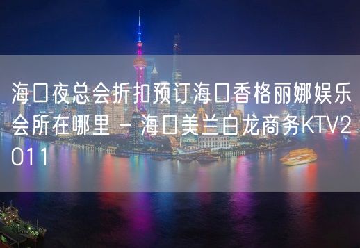 海口夜总会折扣预订海口香格丽娜娱乐会所在哪里 – 海口美兰白龙商务KTV2011