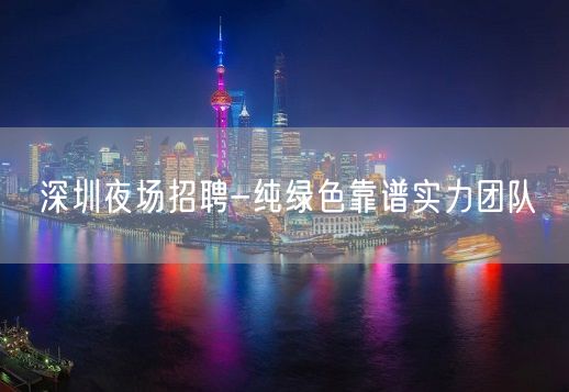 深圳夜场招聘-纯绿色靠谱实力团队