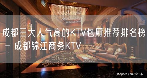 成都三大人气高的KTV包厢推荐排名榜 – 成都锦江商务KTV